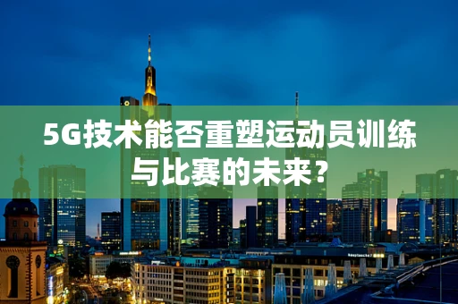 5G技术能否重塑运动员训练与比赛的未来？