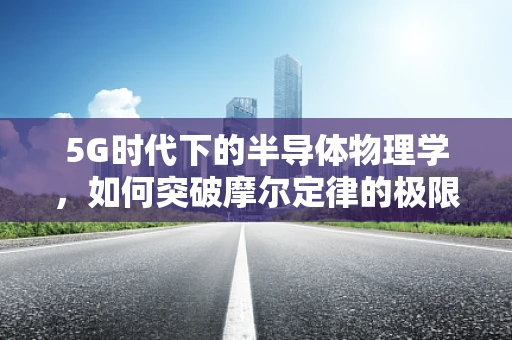 5G时代下的半导体物理学，如何突破摩尔定律的极限？