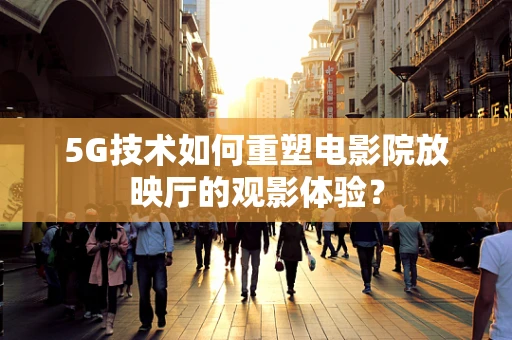 5G技术如何重塑电影院放映厅的观影体验？