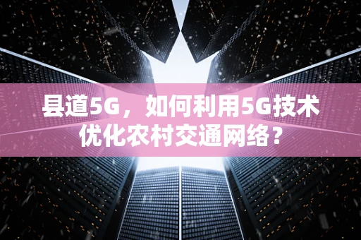 县道5G，如何利用5G技术优化农村交通网络？
