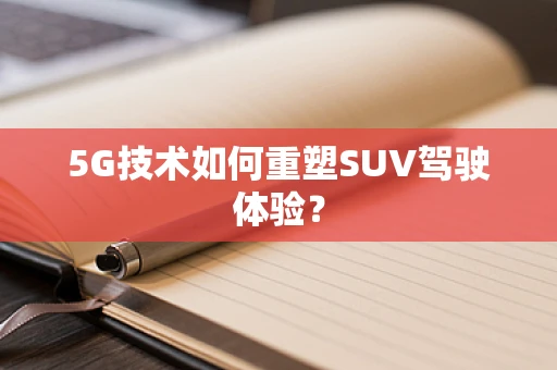 5G技术如何重塑SUV驾驶体验？