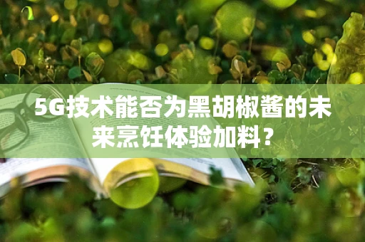 5G技术能否为黑胡椒酱的未来烹饪体验加料？