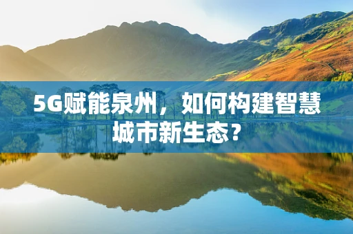 5G赋能泉州，如何构建智慧城市新生态？