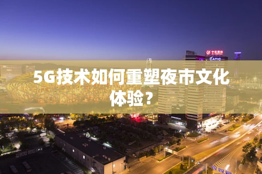 5G技术如何重塑夜市文化体验？