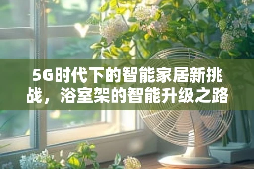 5G时代下的智能家居新挑战，浴室架的智能升级之路？