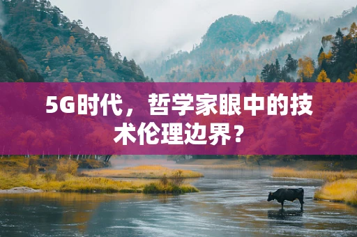 5G时代，哲学家眼中的技术伦理边界？