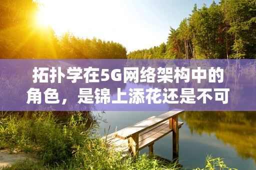 拓扑学在5G网络架构中的角色，是锦上添花还是不可或缺？