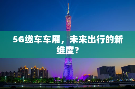 5G缆车车厢，未来出行的新维度？
