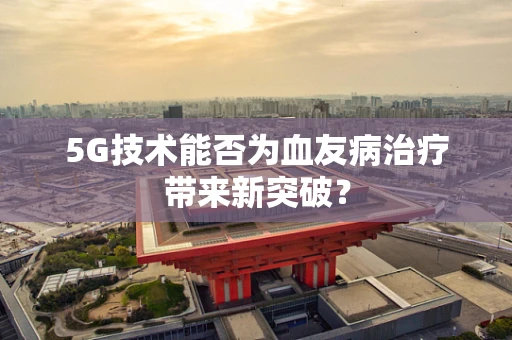 5G技术能否为血友病治疗带来新突破？