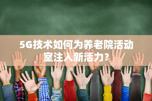 5G技术如何为养老院活动室注入新活力？