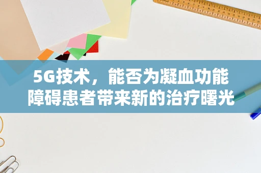 5G技术，能否为凝血功能障碍患者带来新的治疗曙光？