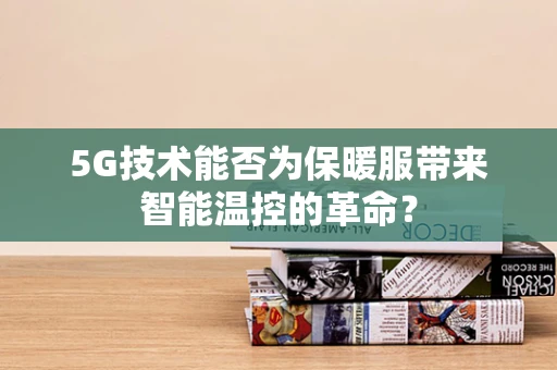 5G技术能否为保暖服带来智能温控的革命？