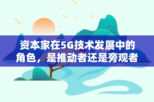 资本家在5G技术发展中的角色，是推动者还是旁观者？