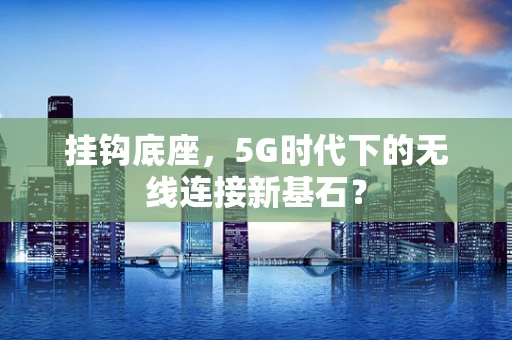 挂钩底座，5G时代下的无线连接新基石？