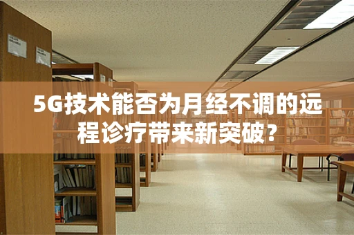 5G技术能否为月经不调的远程诊疗带来新突破？