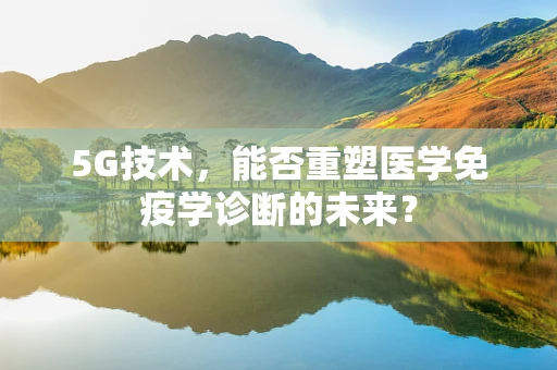 5G技术，能否重塑医学免疫学诊断的未来？