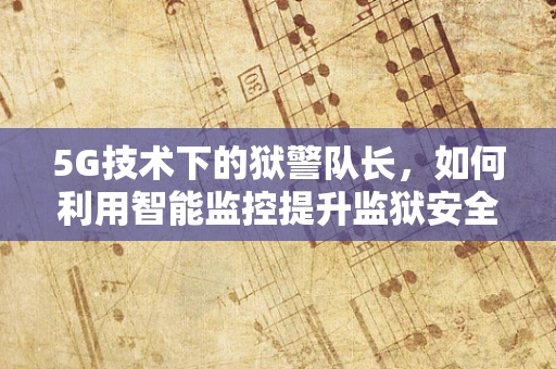 5G技术下的狱警队长，如何利用智能监控提升监狱安全？