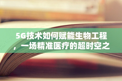 5G技术如何赋能生物工程，一场精准医疗的超时空之旅？
