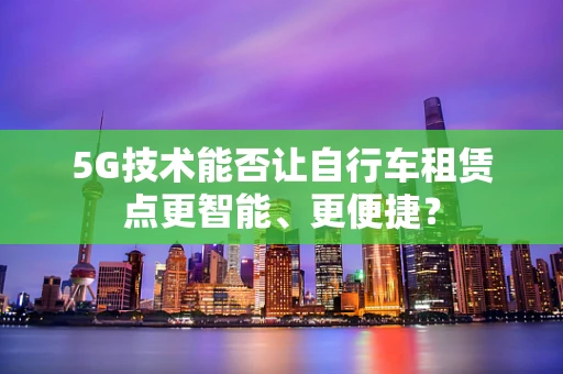 5G技术能否让自行车租赁点更智能、更便捷？