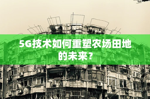 5G技术如何重塑农场田地的未来？