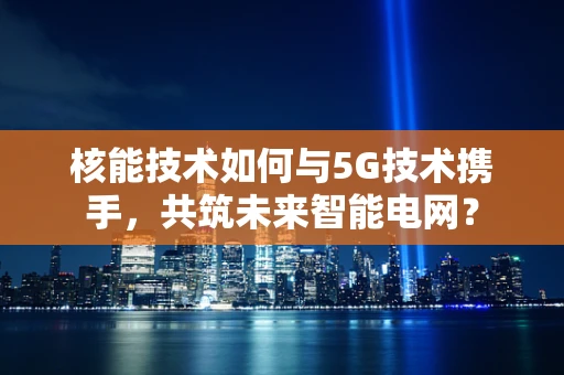 核能技术如何与5G技术携手，共筑未来智能电网？