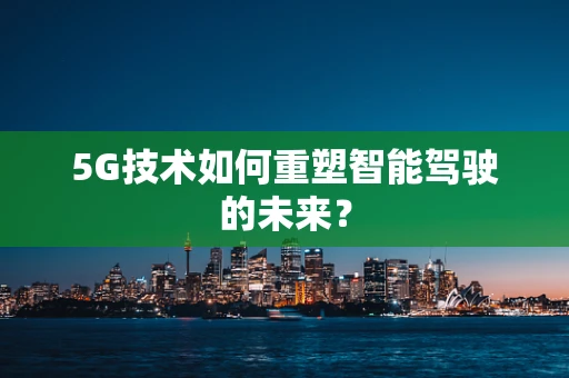 5G技术如何重塑智能驾驶的未来？