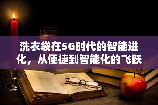 洗衣袋在5G时代的智能进化，从便捷到智能化的飞跃？