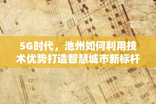 5G时代，池州如何利用技术优势打造智慧城市新标杆？