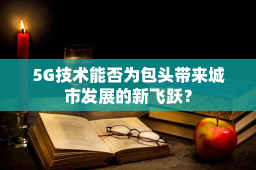 5G技术能否为包头带来城市发展的新飞跃？