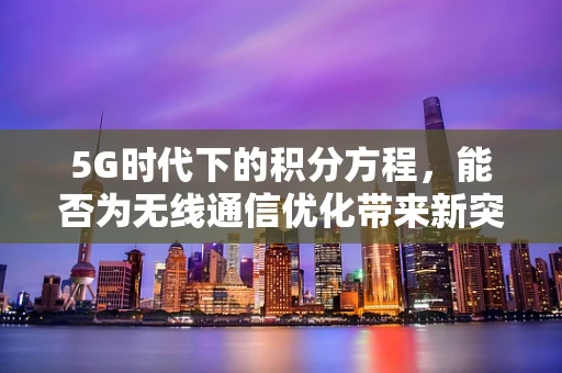 5G时代下的积分方程，能否为无线通信优化带来新突破？