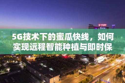 5G技术下的蜜瓜快线，如何实现远程智能种植与即时保鲜？