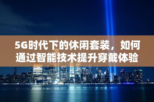 5G时代下的休闲套装，如何通过智能技术提升穿戴体验？
