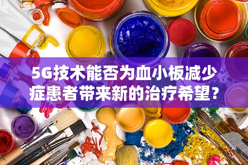 5G技术能否为血小板减少症患者带来新的治疗希望？