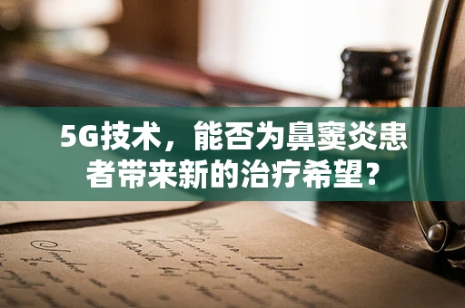 5G技术，能否为鼻窦炎患者带来新的治疗希望？