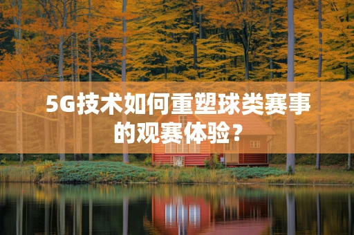 5G技术如何重塑球类赛事的观赛体验？