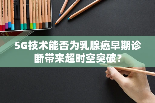 5G技术能否为乳腺癌早期诊断带来超时空突破？