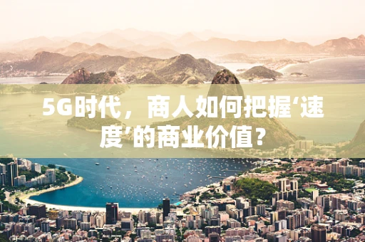 5G时代，商人如何把握‘速度’的商业价值？