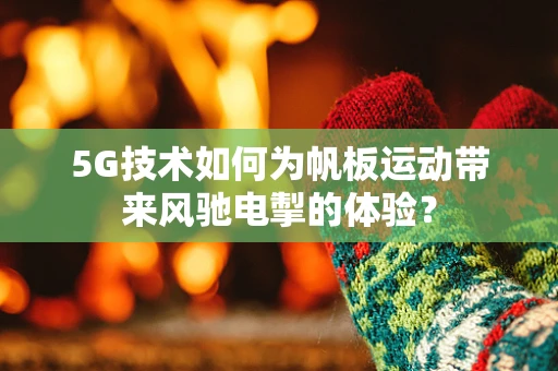 5G技术如何为帆板运动带来风驰电掣的体验？