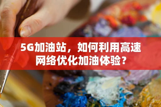5G加油站，如何利用高速网络优化加油体验？