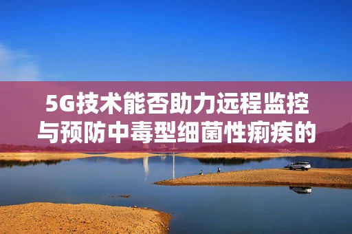 5G技术能否助力远程监控与预防中毒型细菌性痢疾的爆发？
