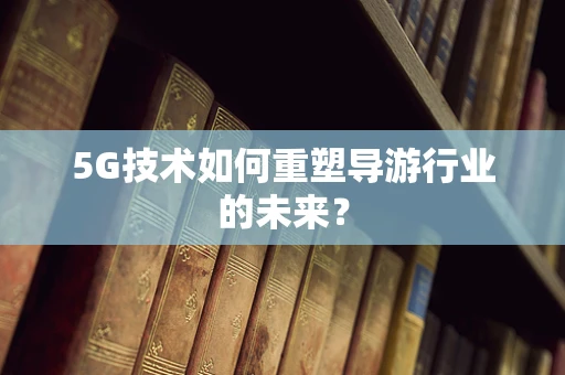 5G技术如何重塑导游行业的未来？