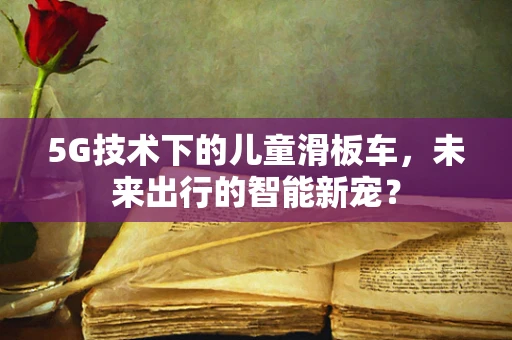 5G技术下的儿童滑板车，未来出行的智能新宠？