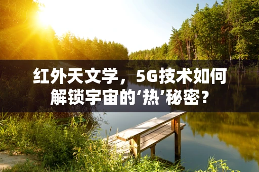 红外天文学，5G技术如何解锁宇宙的‘热’秘密？