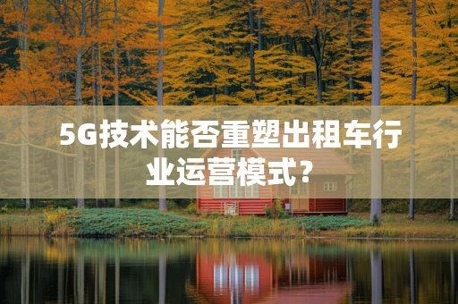 5G技术能否重塑出租车行业运营模式？