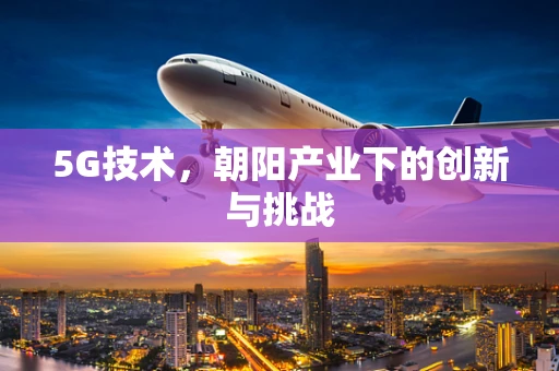 5G技术，朝阳产业下的创新与挑战