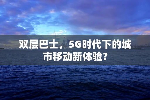 双层巴士，5G时代下的城市移动新体验？