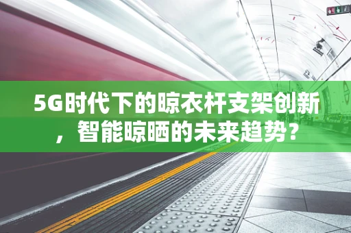 5G时代下的晾衣杆支架创新，智能晾晒的未来趋势？