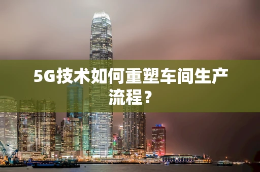 5G技术如何重塑车间生产流程？
