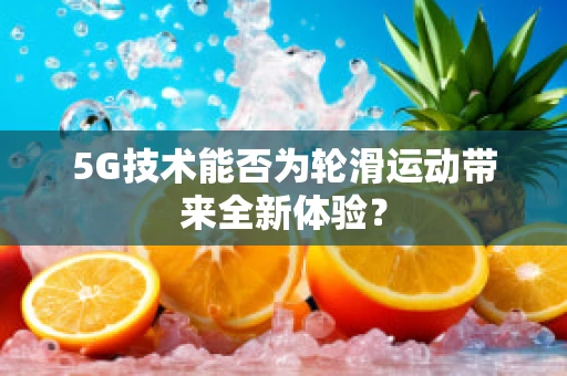 5G技术能否为轮滑运动带来全新体验？