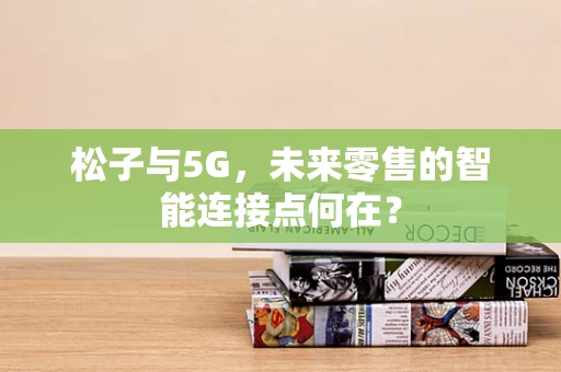 松子与5G，未来零售的智能连接点何在？